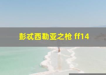 彭忒西勒亚之枪 ff14